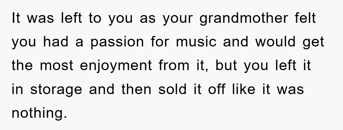 It was left to you as your grandmother felt you had a passion for music and would get the most enjoyment from it, but you left it in storage and...