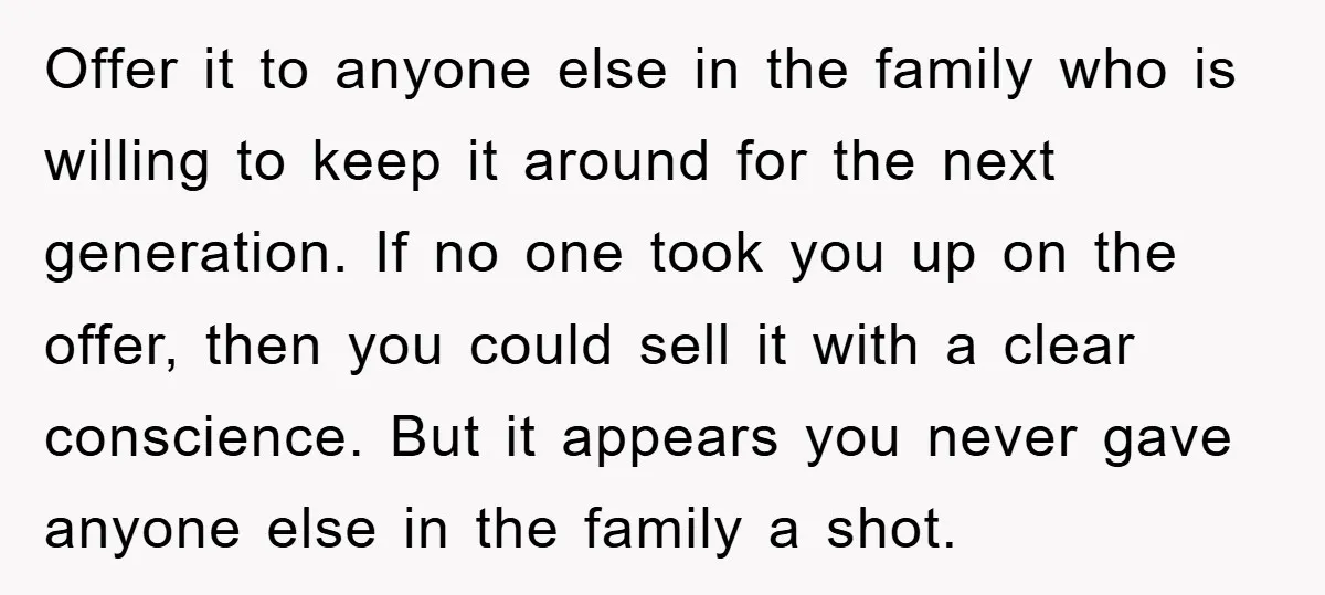 Offer it to anyone else in the family who is willing to keep it around for the next generation. If no one took you up on the offer, then you...