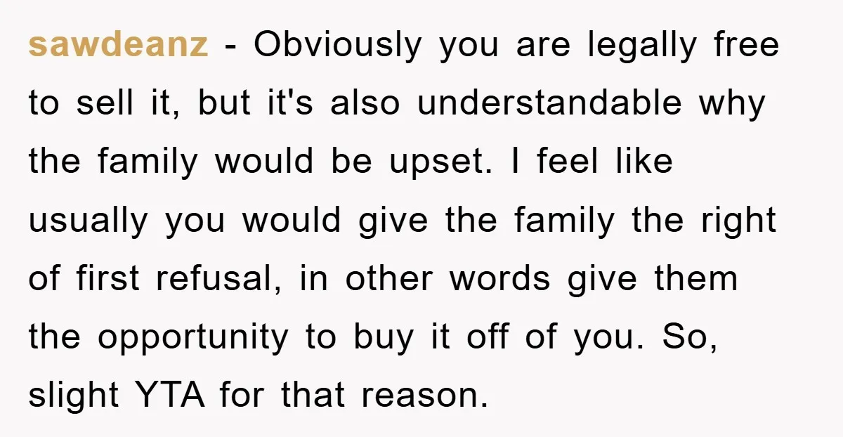 sawdeanz − Obviously you are legally free to sell it, but it's also understandable why the family would be upset. I feel like usually you would give the family the...