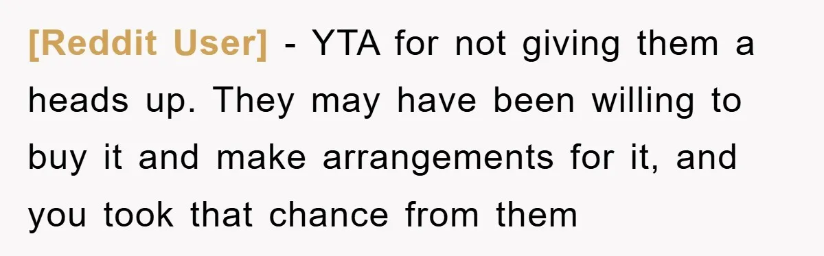 [Reddit User] − YTA for not giving them a heads up. They may have been willing to buy it and make arrangements for it, and you took that chance from...
