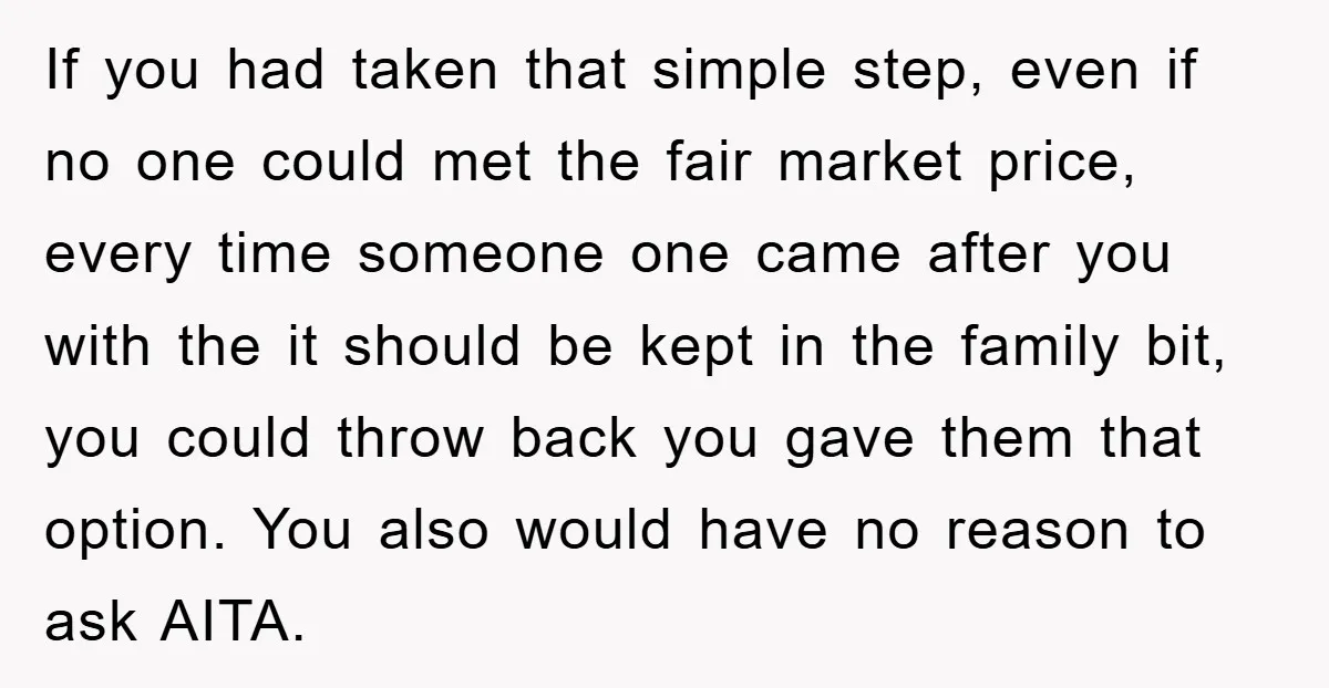 If you had taken that simple step, even if no one could met the fair market price, every time someone one came after you with the it should be kept...