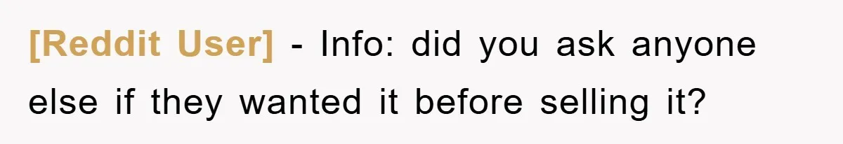 [Reddit User] − Info: did you ask anyone else if they wanted it before selling it?