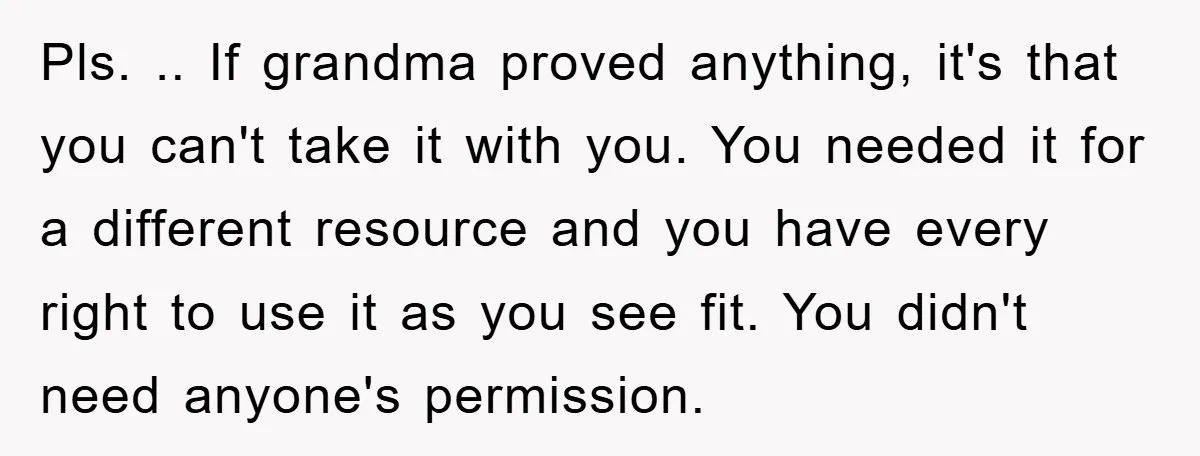 Pls. .. If grandma proved anything, it's that you can't take it with you. You needed it for a different resource and you have every right to use it as...