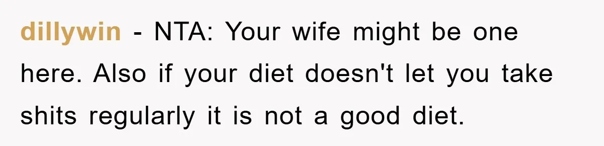 dillywin − NTA: Your wife might be one here. Also if your diet doesn't let you take shits regularly it is not a good diet.