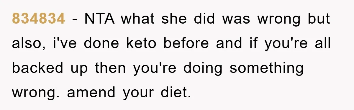 834834 − NTA what she did was wrong but also, i've done keto before and if you're all backed up then you're doing something wrong. amend your diet.