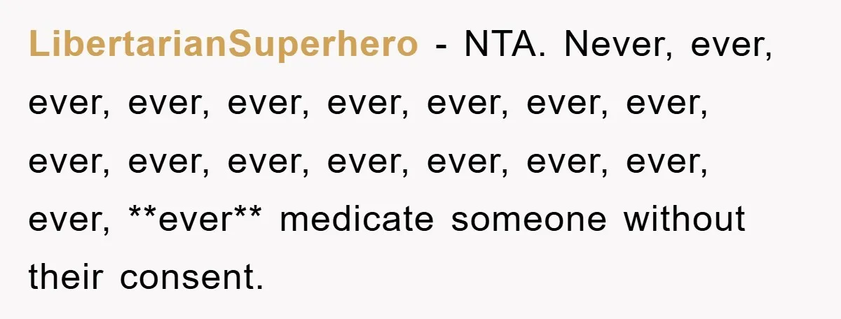 LibertarianSuperhero − NTA. Never, ever, ever, ever, ever, ever, ever, ever, ever, ever, ever, ever, ever, ever, ever, ever, ever, **ever** medicate someone without their consent.