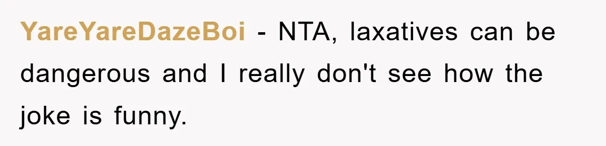 YareYareDazeBoi − NTA, laxatives can be dangerous and I really don't see how the joke is funny.