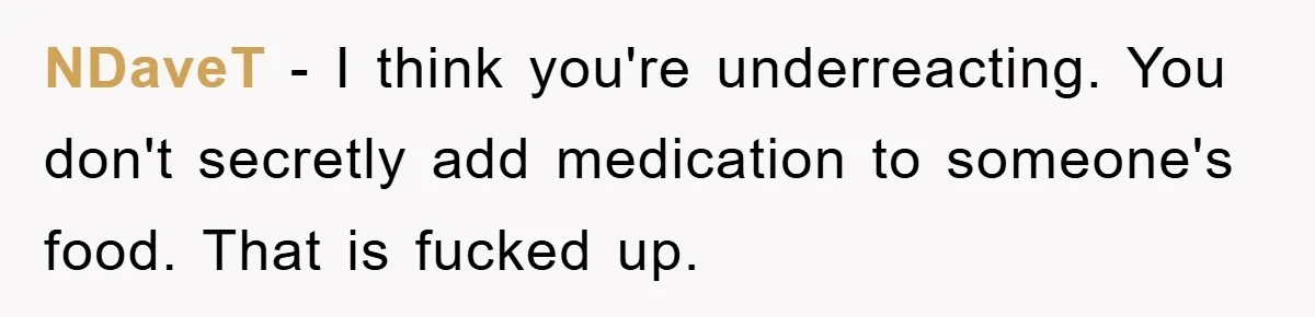 NDaveT − I think you're underreacting. You don't secretly add medication to someone's food. That is fucked up.