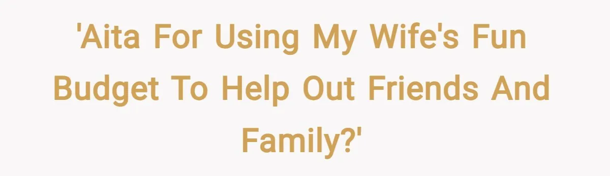 'AITA for using my wife's fun budget to help out friends and family?'