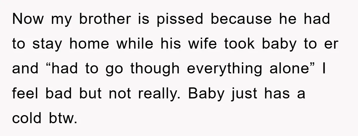 Now my brother is pissed because he had to stay home while his wife took baby to er and “had to go though everything alone” I feel bad but not...