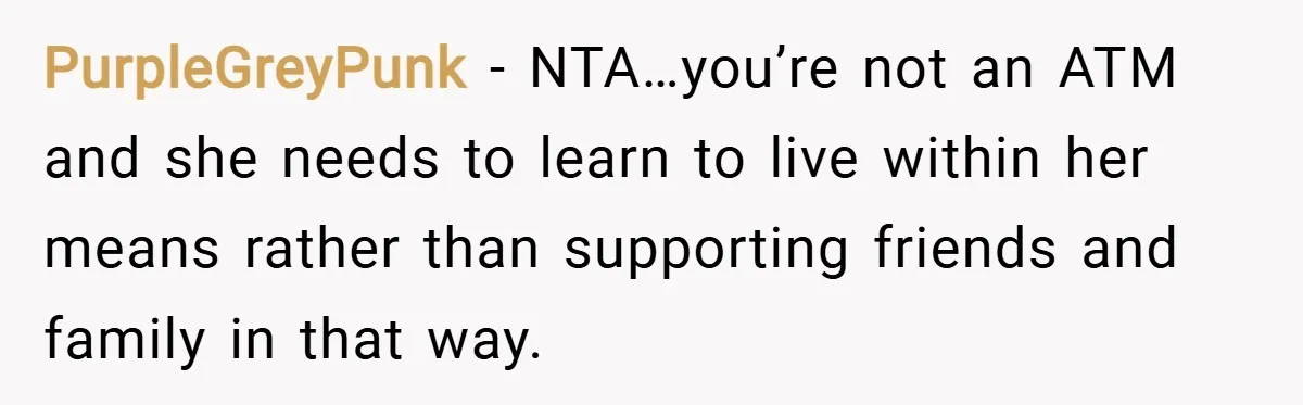 PurpleGreyPunk − NTA…you’re not an ATM and she needs to learn to live within her means rather than supporting friends and family in that way.