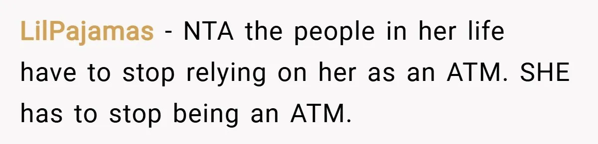LilPajamas − NTA the people in her life have to stop relying on her as an ATM. SHE has to stop being an ATM.