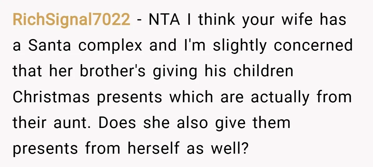 RichSignal7022 − NTA I think your wife has a Santa complex and I'm slightly concerned that her brother's giving his children Christmas presents which are actually from their aunt. Does...