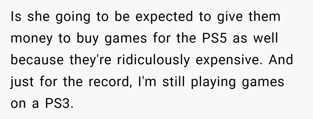 Is she going to be expected to give them money to buy games for the PS5 as well because they're ridiculously expensive. And just for the record, I'm still playing...