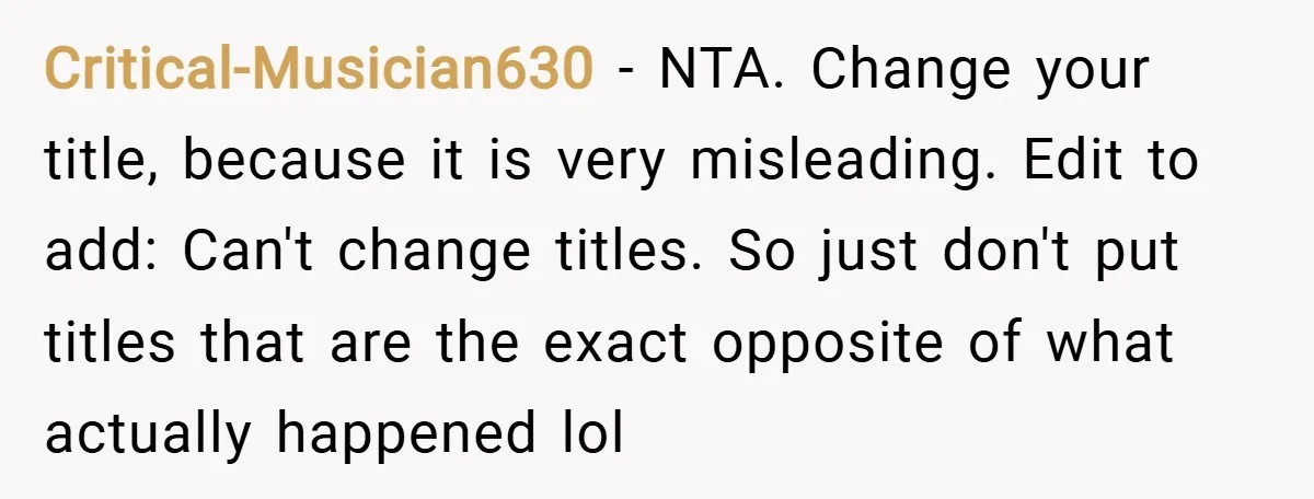 Critical-Musician630 − NTA. Change your title, because it is very misleading. Edit to add: Can't change titles. So just don't put titles that are the exact opposite of what actually...