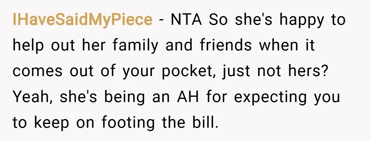 IHaveSaidMyPiece − NTA So she's happy to help out her family and friends when it comes out of your pocket, just not hers? Yeah, she's being an AH for expecting...