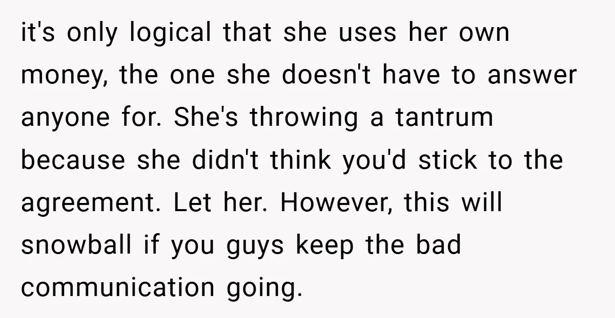 it's only logical that she uses her own money, the one she doesn't have to answer anyone for. She's throwing a tantrum because she didn't think you'd stick to the...