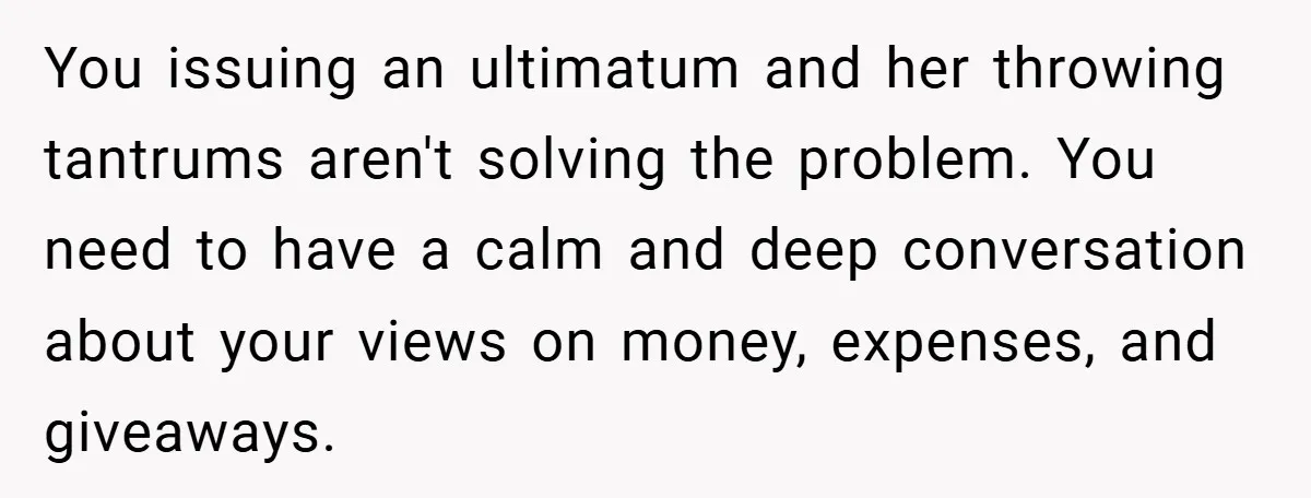 You issuing an ultimatum and her throwing tantrums aren't solving the problem. You need to have a calm and deep conversation about your views on money, expenses, and giveaways.
