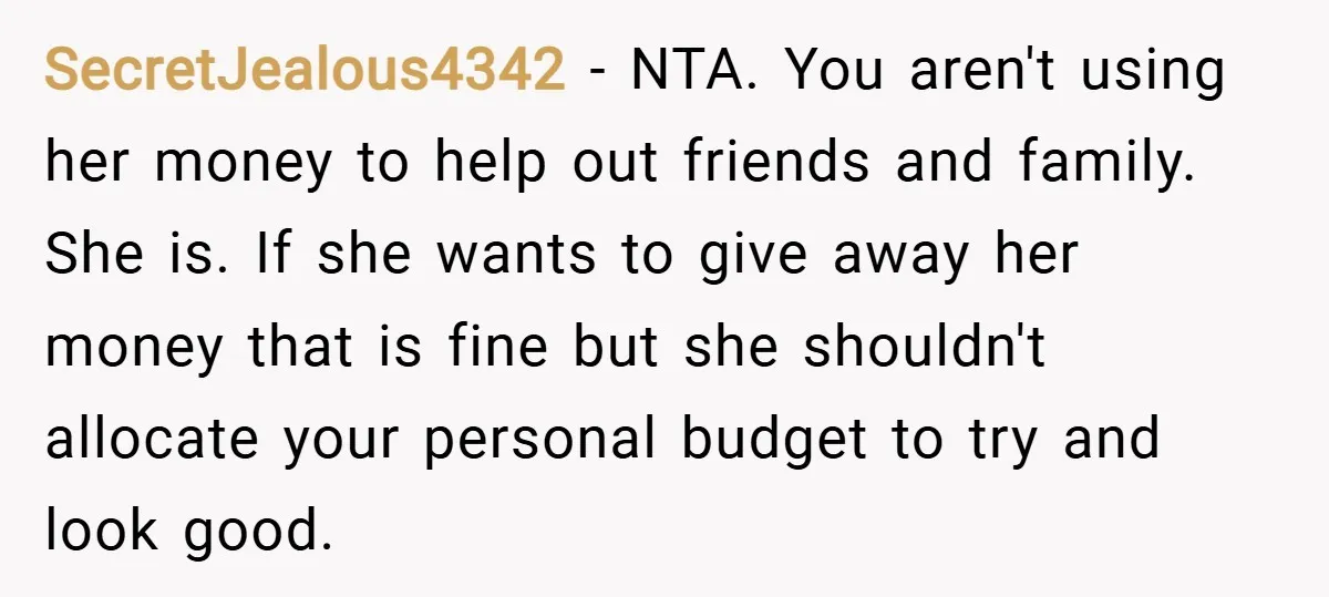 SecretJealous4342 − NTA. You aren't using her money to help out friends and family. She is. If she wants to give away her money that is fine but she shouldn't...