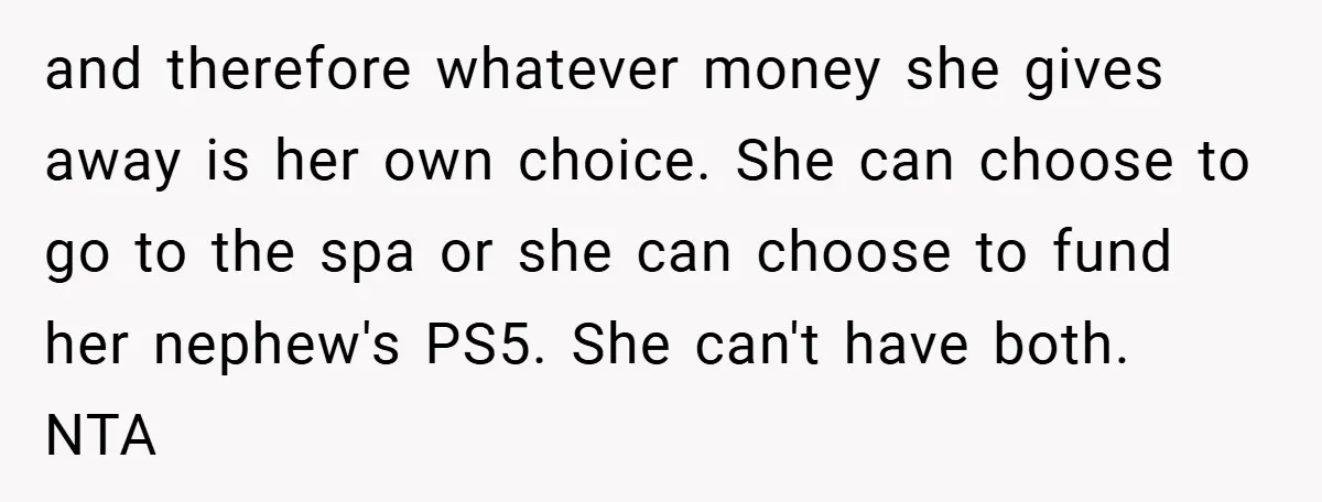 and therefore whatever money she gives away is her own choice. She can choose to go to the spa or she can choose to fund her nephew's PS5. She can't...