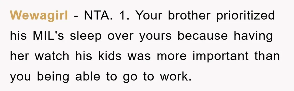Wewagirl − NTA. 1. Your brother prioritized his MIL's sleep over yours because having her watch his kids was more important than you being able to go to work.