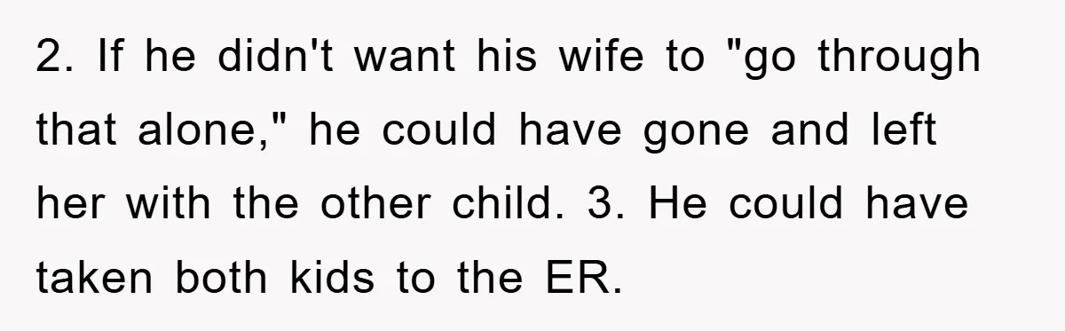 2. If he didn't want his wife to "go through that alone," he could have gone and left her with the other child. 3. He could have taken both kids...