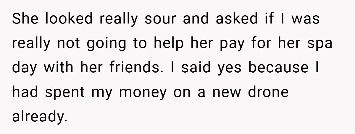 She looked really sour and asked if I was really not going to help her pay for her spa day with her friends. I said yes because I had spent...