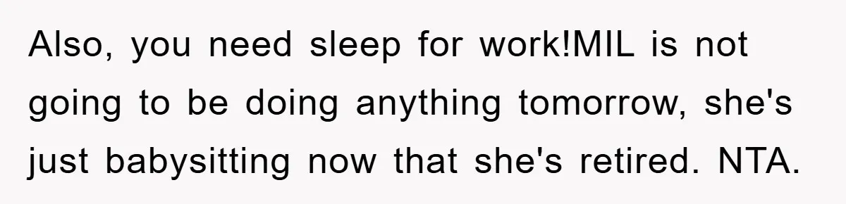 Also, you need sleep for work!MIL is not going to be doing anything tomorrow, she's just babysitting now that she's retired. NTA.