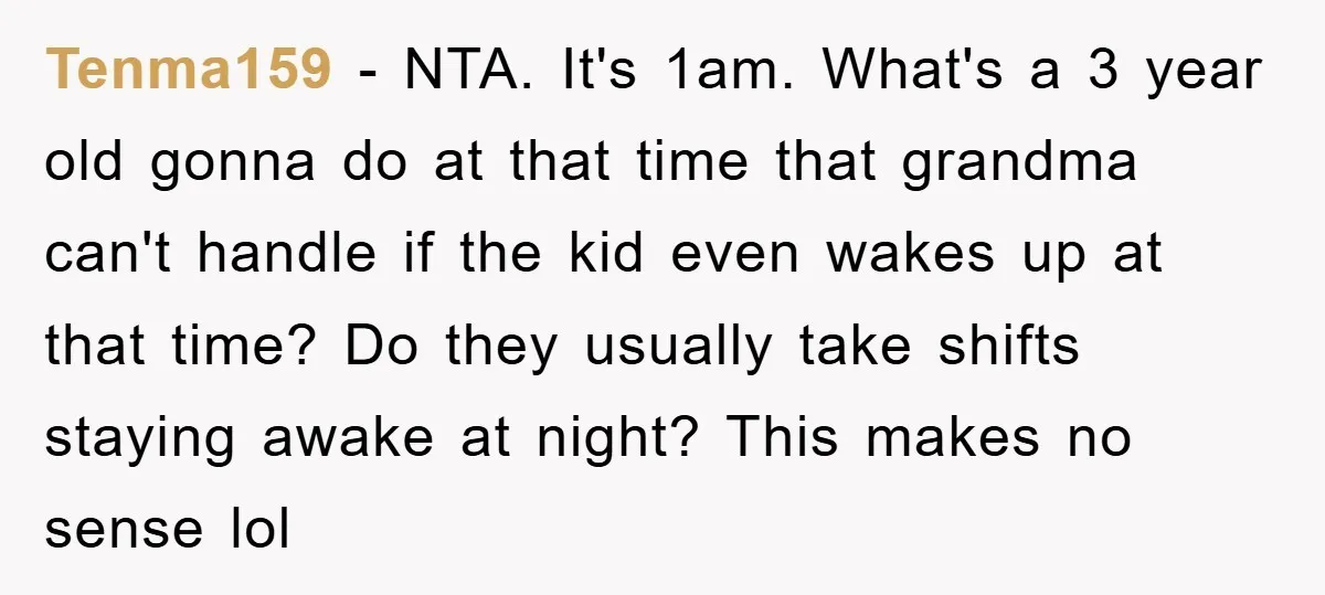 Tenma159 − NTA. It's 1am. What's a 3 year old gonna do at that time that grandma can't handle if the kid even wakes up at that time? Do they...