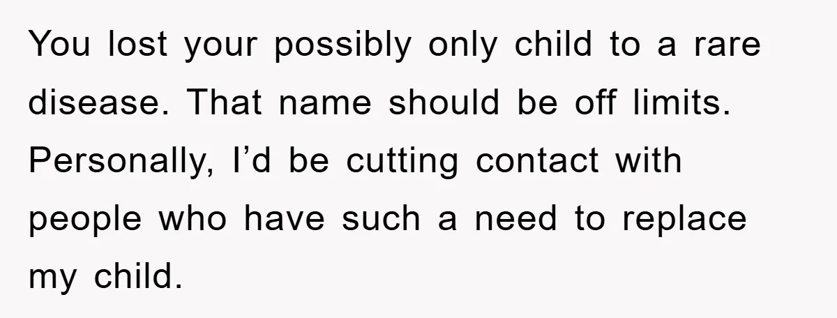 You lost your possibly only child to a rare disease. That name should be off limits. Personally, I’d be cutting contact with people who have such a need to replace...