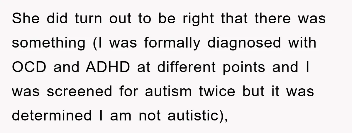 She did turn out to be right that there was something (I was formally diagnosed with OCD and ADHD at different points and I was screened for autism twice but...