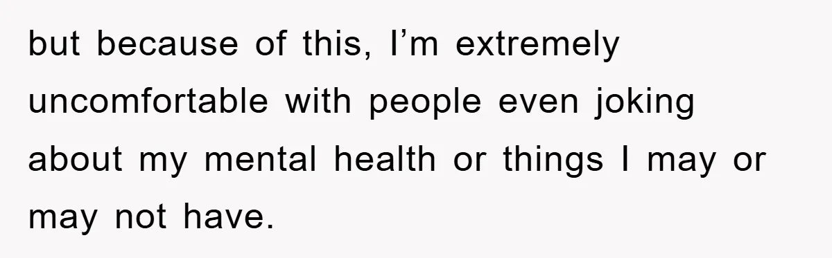 but because of this, I’m extremely uncomfortable with people even joking about my mental health or things I may or may not have.