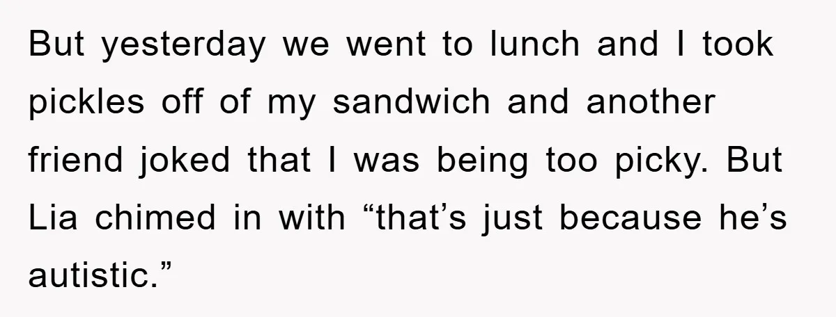 But yesterday we went to lunch and I took pickles off of my sandwich and another friend joked that I was being too picky. But Lia chimed in with “that’s...