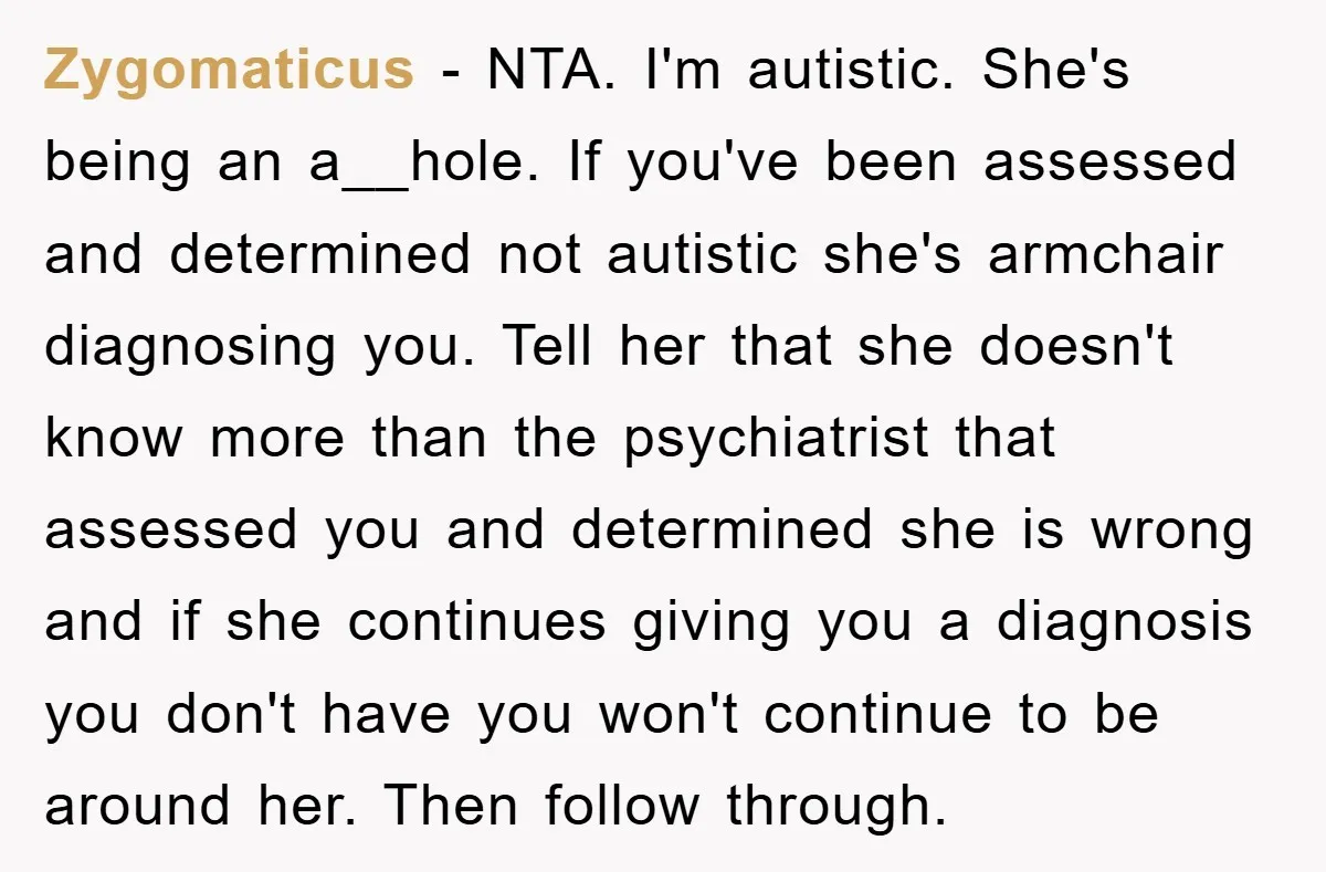 Zygomaticus − NTA. I'm autistic. She's being an a__hole. If you've been assessed and determined not autistic she's armchair diagnosing you. Tell her that she doesn't know more than the...
