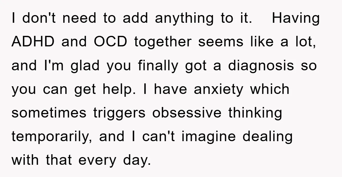 I don't need to add anything to it. Having ADHD and OCD together seems like a lot, and I'm glad you finally got a diagnosis so you can get help....