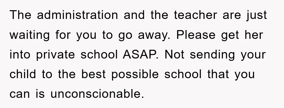 The administration and the teacher are just waiting for you to go away. Please get her into private school ASAP. Not sending your child to the best possible school that...