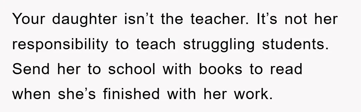 Your daughter isn’t the teacher. It’s not her responsibility to teach struggling students. Send her to school with books to read when she’s finished with her work.