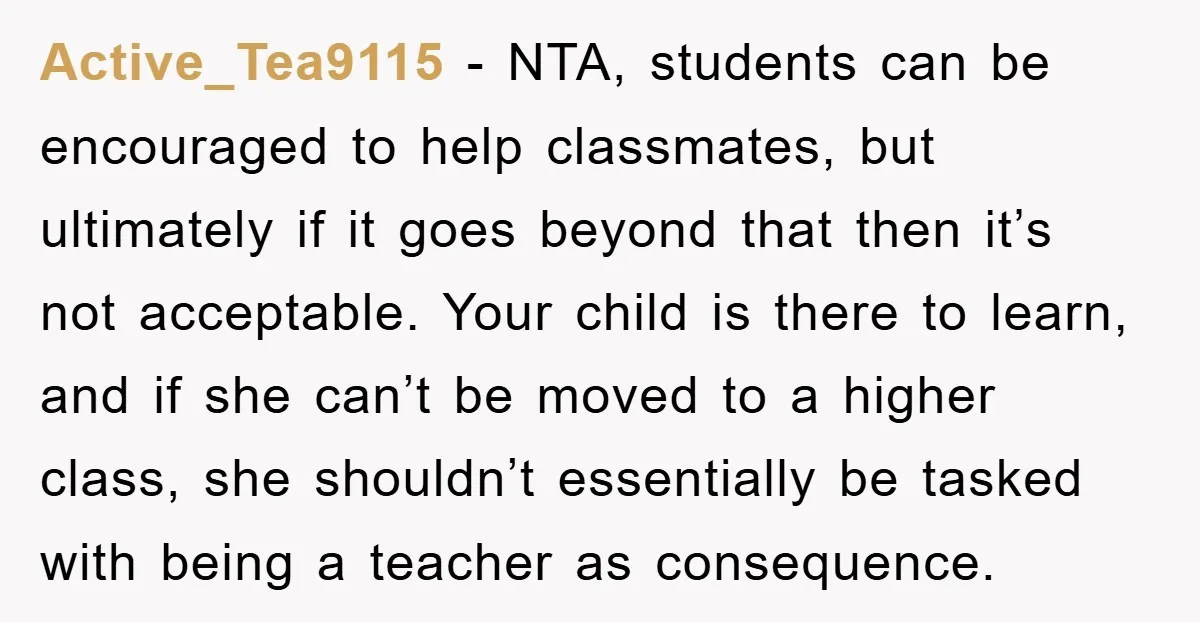Active_Tea9115 − NTA, students can be encouraged to help classmates, but ultimately if it goes beyond that then it’s not acceptable. Your child is there to learn, and if she...