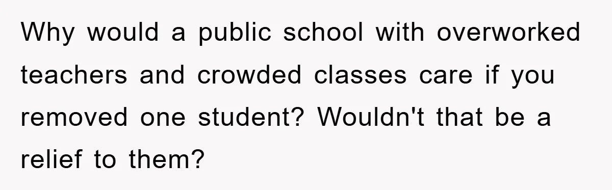 Why would a public school with overworked teachers and crowded classes care if you removed one student? Wouldn't that be a relief to them?