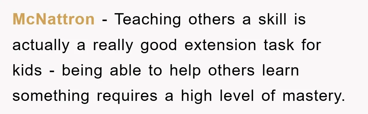 McNattron − Teaching others a skill is actually a really good extension task for kids - being able to help others learn something requires a high level of mastery.
