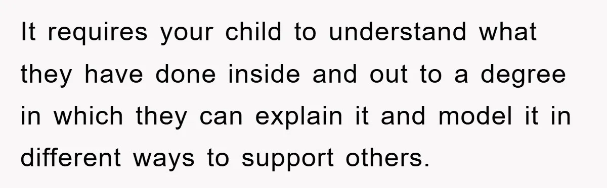 It requires your child to understand what they have done inside and out to a degree in which they can explain it and model it in different ways to support...