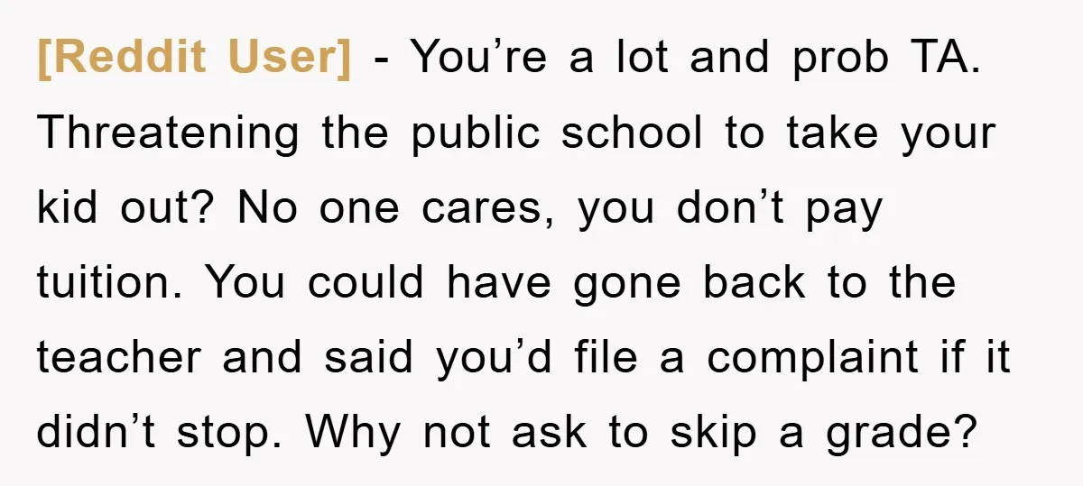 [Reddit User] − You’re a lot and prob TA. Threatening the public school to take your kid out? No one cares, you don’t pay tuition. You could have gone back...