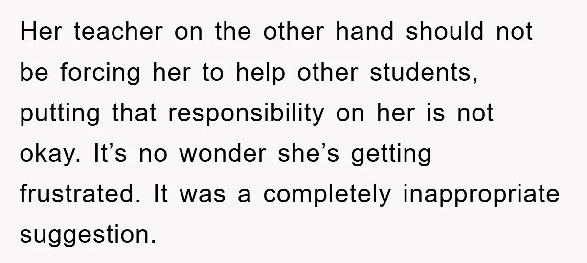 Her teacher on the other hand should not be forcing her to help other students, putting that responsibility on her is not okay. It’s no wonder she’s getting frustrated. It...