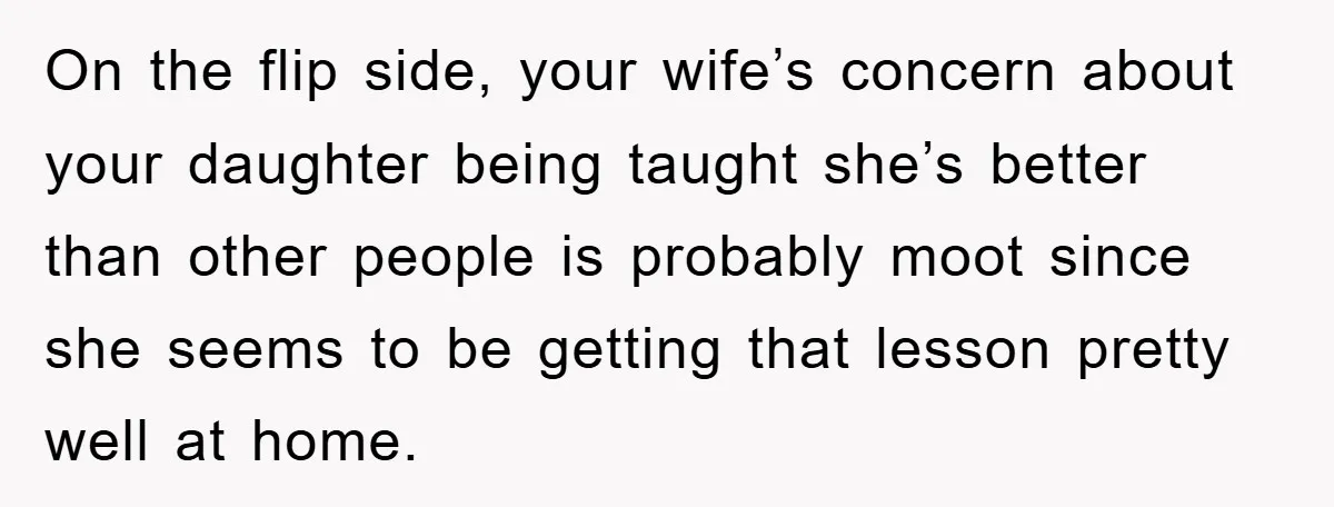 On the flip side, your wife’s concern about your daughter being taught she’s better than other people is probably moot since she seems to be getting that lesson pretty well...