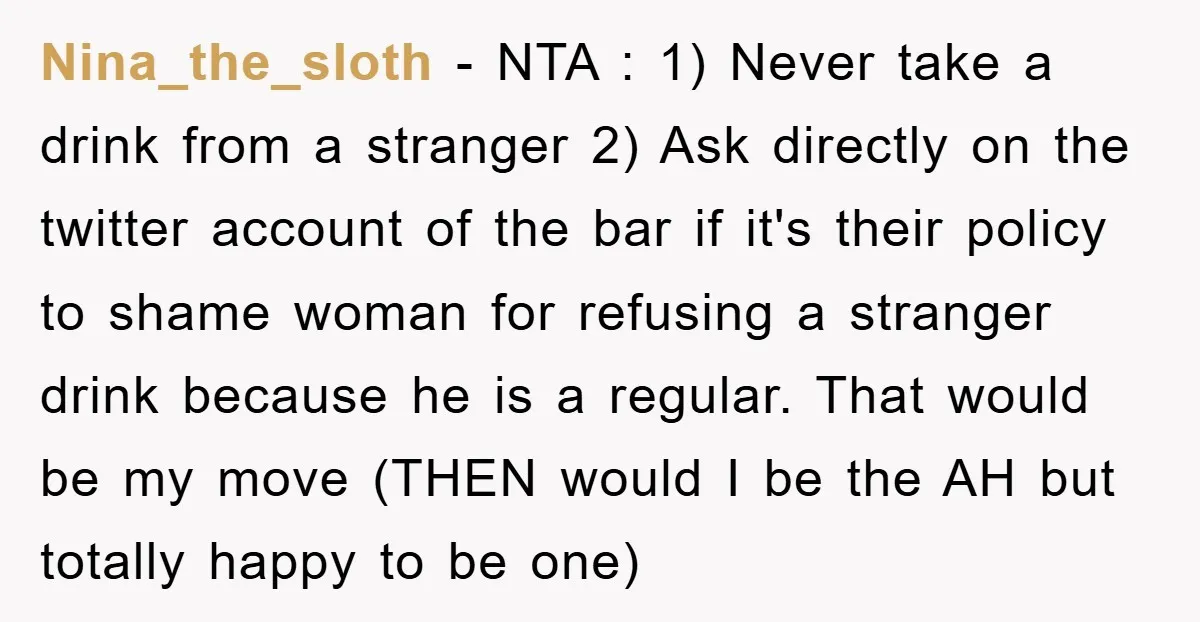 Nina_the_sloth − NTA : 1) Never take a drink from a stranger 2) Ask directly on the twitter account of the bar if it's their policy to shame woman for...