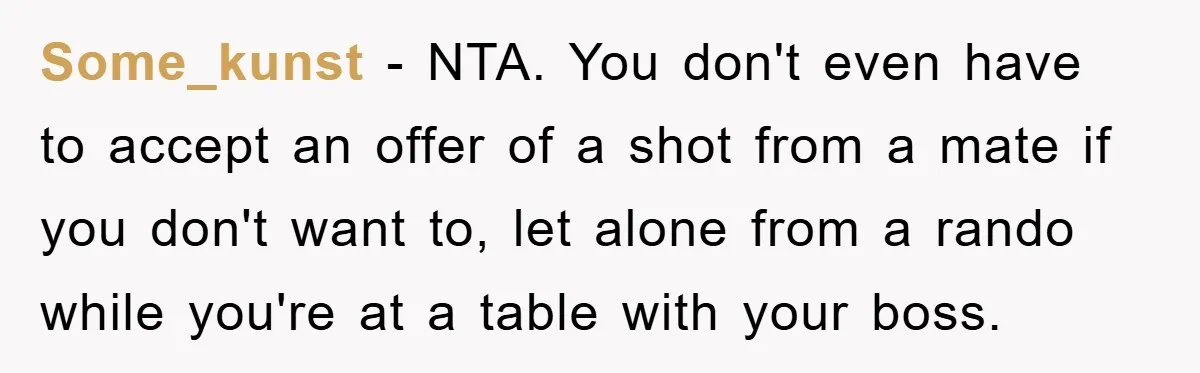 Some_kunst − NTA. You don't even have to accept an offer of a shot from a mate if you don't want to, let alone from a rando while you're at...