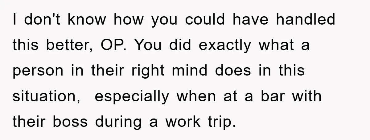 I don't know how you could have handled this better, OP. You did exactly what a person in their right mind does in this situation, especially when at a bar...