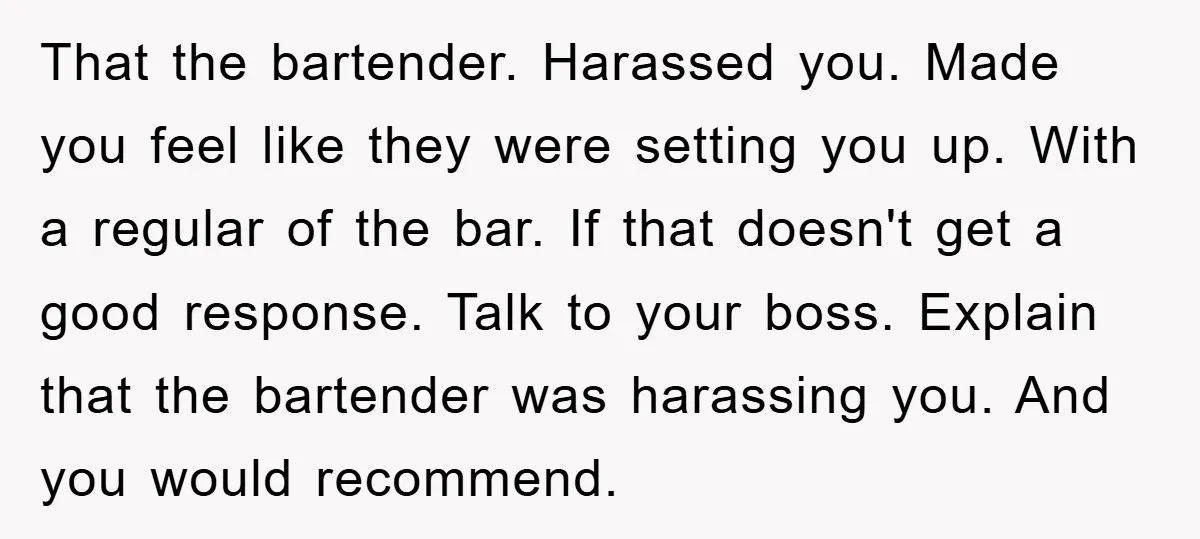 That the bartender. Harassed you. Made you feel like they were setting you up. With a regular of the bar. If that doesn't get a good response. Talk to your...