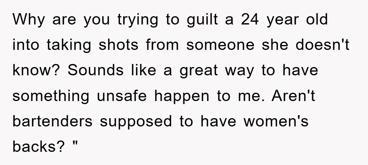 Why are you trying to guilt a 24 year old into taking shots from someone she doesn't know? Sounds like a great way to have something unsafe happen to me....