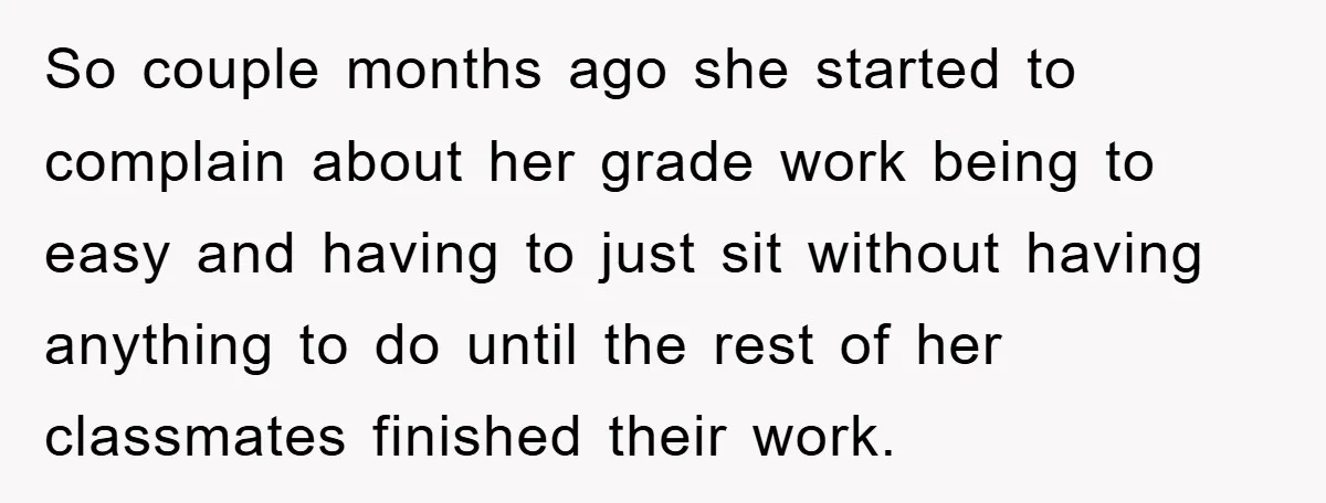 So couple months ago she started to complain about her grade work being to easy and having to just sit without having anything to do until the rest of her...